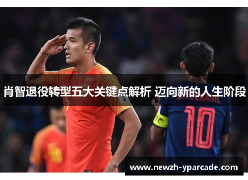 肖智退役转型五大关键点解析 迈向新的人生阶段