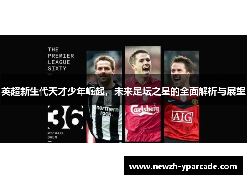 英超新生代天才少年崛起，未来足坛之星的全面解析与展望