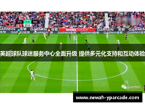 英超球队球迷服务中心全面升级 提供多元化支持和互动体验