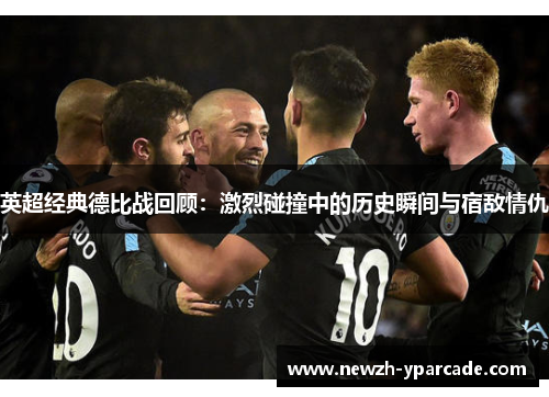 英超经典德比战回顾：激烈碰撞中的历史瞬间与宿敌情仇