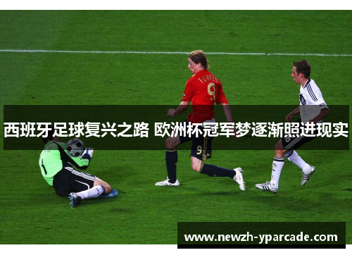 西班牙足球复兴之路 欧洲杯冠军梦逐渐照进现实