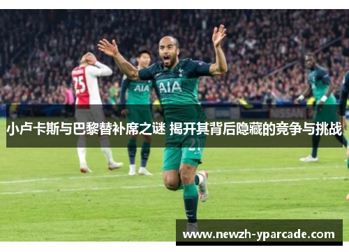 小卢卡斯与巴黎替补席之谜 揭开其背后隐藏的竞争与挑战