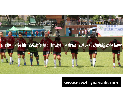 足球社区领袖与活动创新：推动社区发展与球迷互动的新路径探索