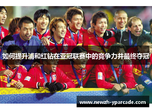 如何提升浦和红钻在亚冠联赛中的竞争力并最终夺冠