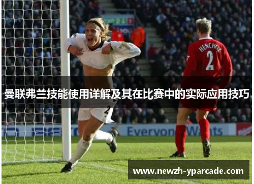 曼联弗兰技能使用详解及其在比赛中的实际应用技巧