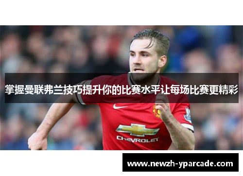 掌握曼联弗兰技巧提升你的比赛水平让每场比赛更精彩