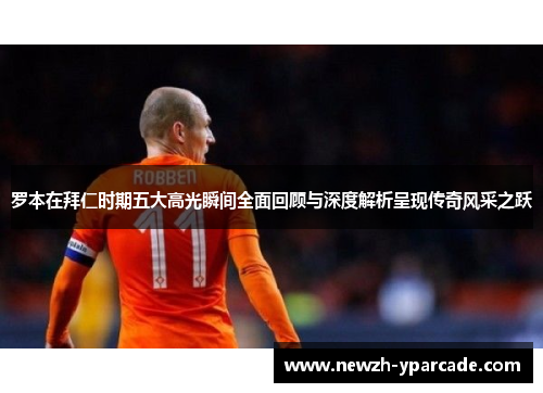 罗本在拜仁时期五大高光瞬间全面回顾与深度解析呈现传奇风采之跃