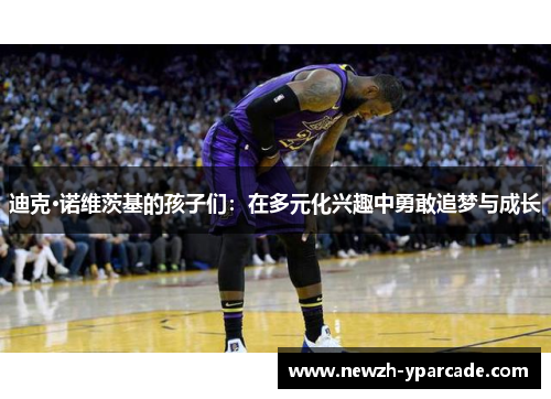 迪克·诺维茨基的孩子们：在多元化兴趣中勇敢追梦与成长