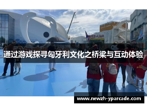 通过游戏探寻匈牙利文化之桥梁与互动体验