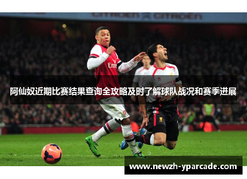 阿仙奴近期比赛结果查询全攻略及时了解球队战况和赛季进展