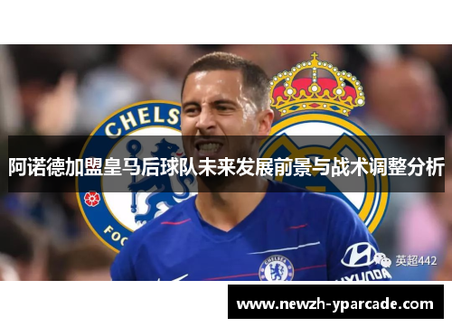 阿诺德加盟皇马后球队未来发展前景与战术调整分析