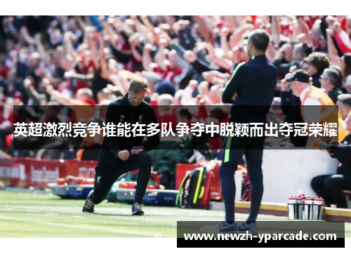 英超激烈竞争谁能在多队争夺中脱颖而出夺冠荣耀