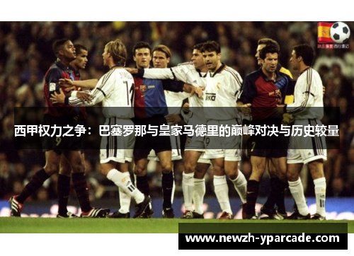 西甲权力之争：巴塞罗那与皇家马德里的巅峰对决与历史较量