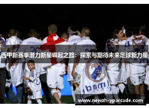 西甲新赛季潜力新星崛起之路：探索与期待未来足球新力量