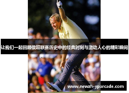 让我们一起回顾俄超联赛历史中的经典时刻与激动人心的精彩瞬间