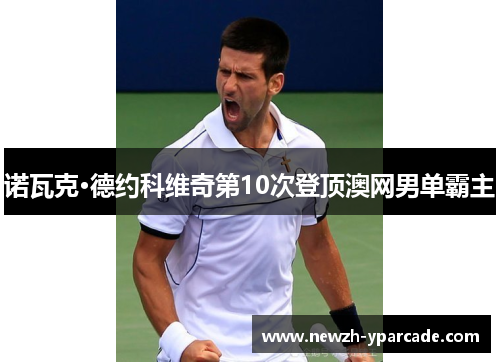 诺瓦克·德约科维奇第10次登顶澳网男单霸主