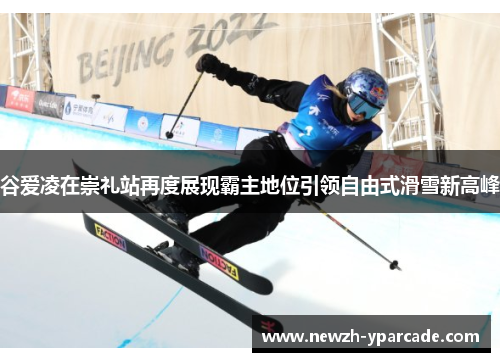 谷爱凌在崇礼站再度展现霸主地位引领自由式滑雪新高峰