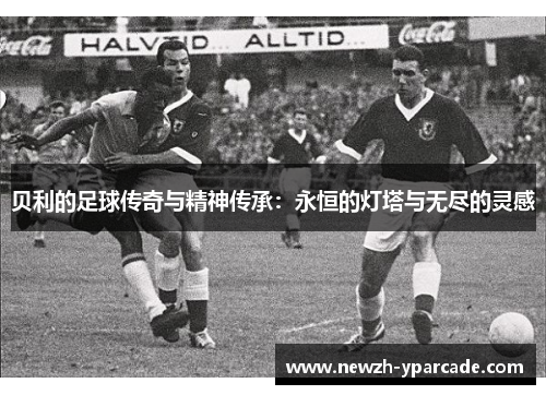 贝利的足球传奇与精神传承：永恒的灯塔与无尽的灵感