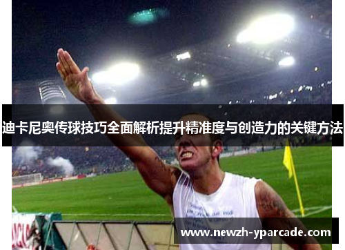 迪卡尼奥传球技巧全面解析提升精准度与创造力的关键方法