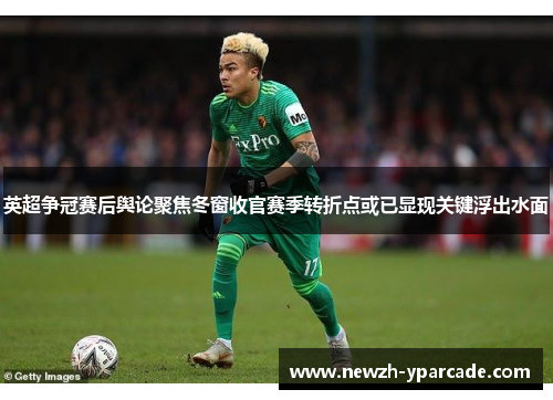 英超争冠赛后舆论聚焦冬窗收官赛季转折点或已显现关键浮出水面
