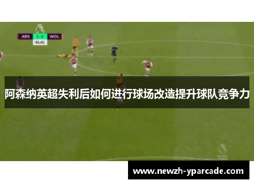 阿森纳英超失利后如何进行球场改造提升球队竞争力