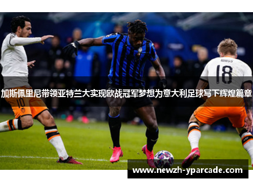 加斯佩里尼带领亚特兰大实现欧战冠军梦想为意大利足球写下辉煌篇章