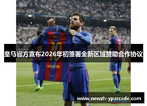 皇马官方宣布2026年初签署全新区域赞助合作协议