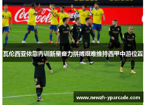 瓦伦西亚依靠青训新星奋力拼搏艰难维持西甲中游位置