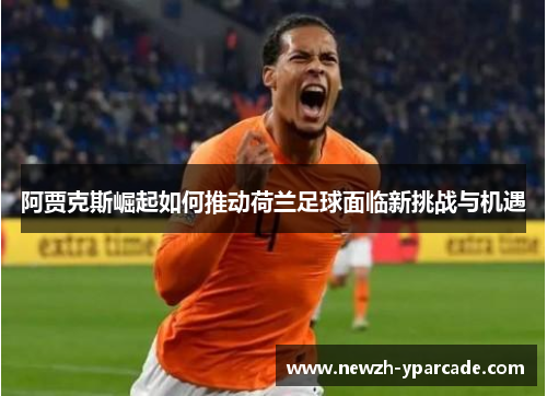 阿贾克斯崛起如何推动荷兰足球面临新挑战与机遇