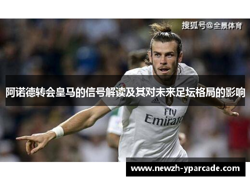 阿诺德转会皇马的信号解读及其对未来足坛格局的影响