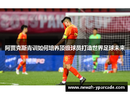 阿贾克斯青训如何培养顶级球员打造世界足球未来