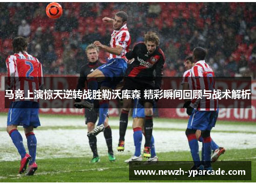 马竞上演惊天逆转战胜勒沃库森 精彩瞬间回顾与战术解析