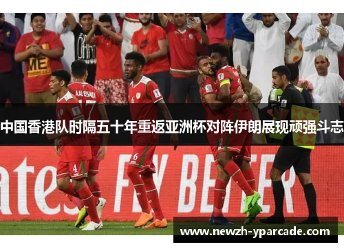 中国香港队时隔五十年重返亚洲杯对阵伊朗展现顽强斗志