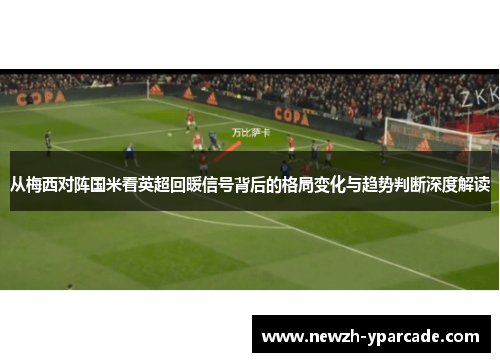 从梅西对阵国米看英超回暖信号背后的格局变化与趋势判断深度解读
